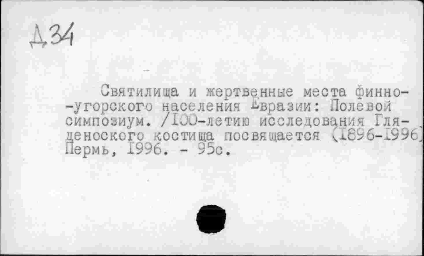 ﻿А34
■Святилища и жертвенные места финно--угорского населения Евразии: Полевой симпозиум. /IOü-летию исследования Гля-деноского костища посвящается <1896-1996 Пермь, 1996. - 95с.